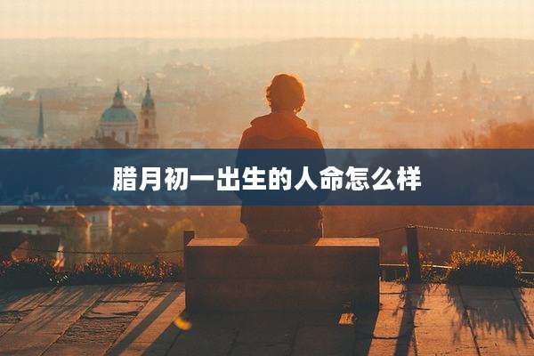 腊月初一出生的人命怎么样