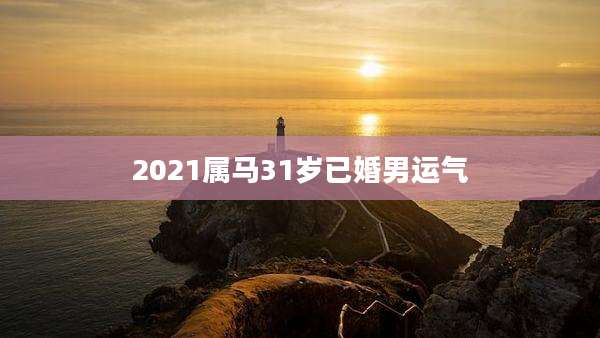 2021属马31岁已婚男运气