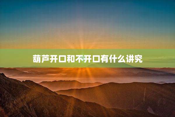 葫芦开口和不开口有什么讲究