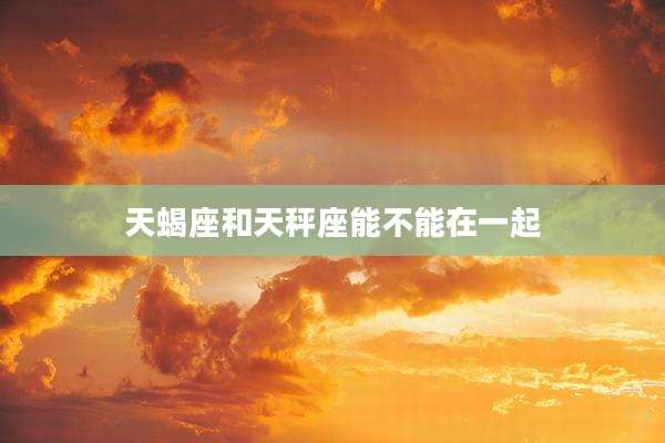 天蝎座和天秤座能不能在一起