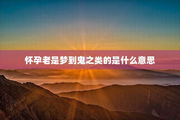 怀孕老是梦到鬼之类的是什么意思