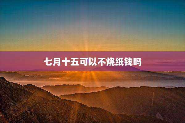 七月十五可以不烧纸钱吗