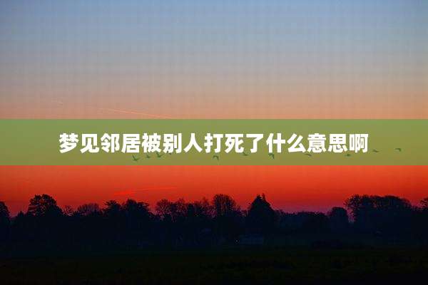 梦见邻居被别人打死了什么意思啊