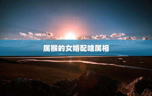 属猴的女婚配啥属相