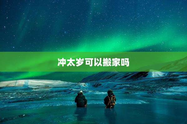 冲太岁可以搬家吗