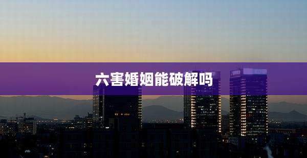六害婚姻能破解吗