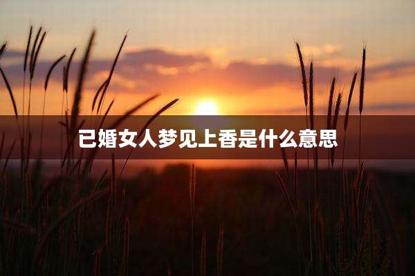 已婚女人梦见上香是什么意思