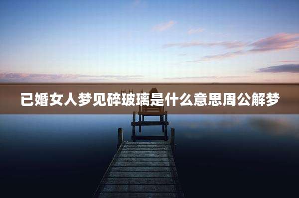 已婚女人梦见碎玻璃是什么意思周公解梦