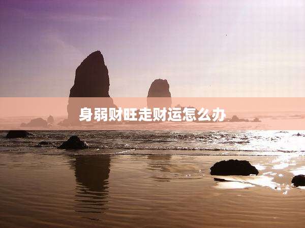 身弱财旺走财运怎么办