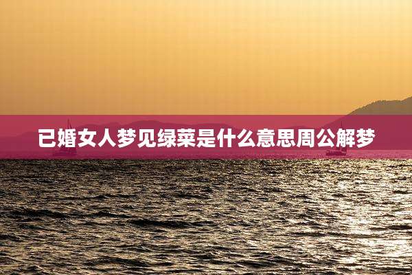 已婚女人梦见绿菜是什么意思周公解梦