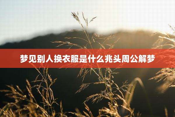 梦见别人换衣服是什么兆头周公解梦