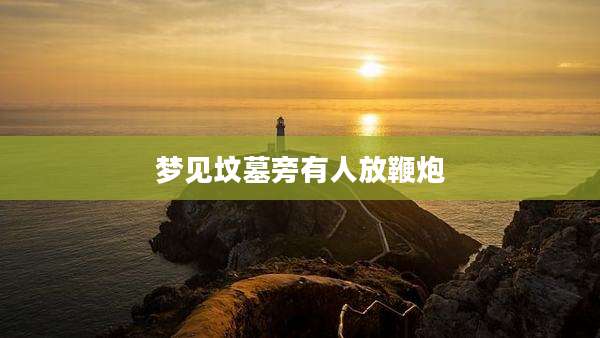 梦见坟墓旁有人放鞭炮