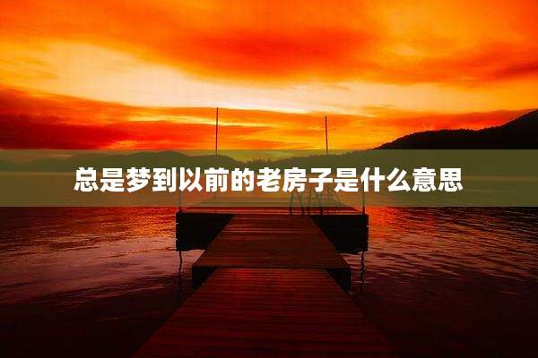 总是梦到以前的老房子是什么意思