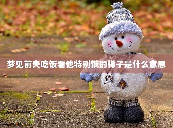 梦见前夫吃饭看他特别饿的样子是什么意思