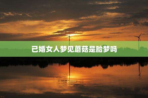 已婚女人梦见蘑菇是胎梦吗