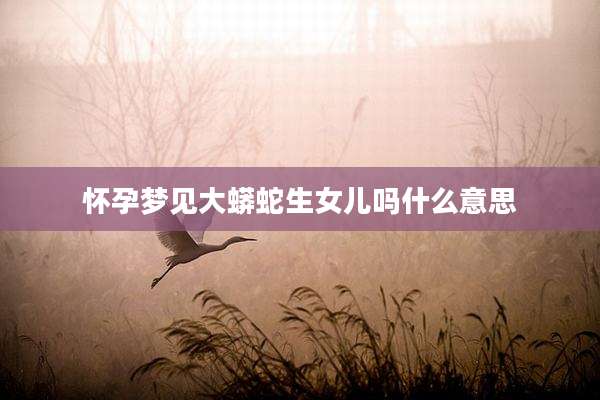 怀孕梦见大蟒蛇生女儿吗什么意思