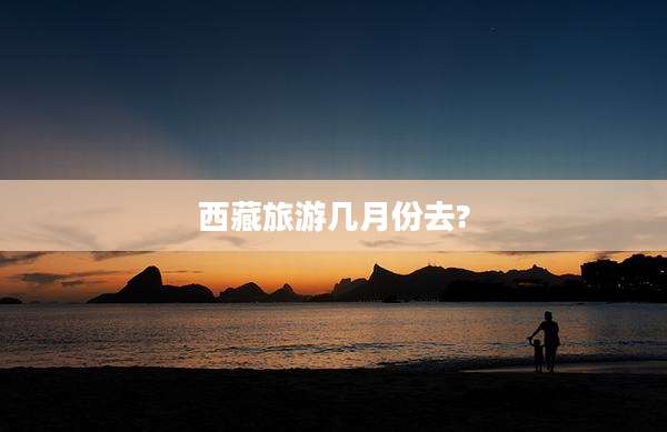 西藏旅游几月份去?