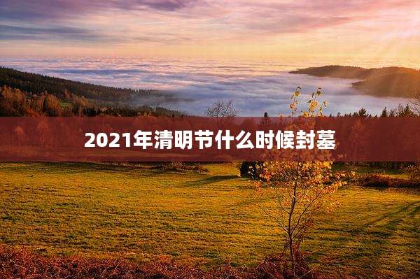 2021年清明节什么时候封墓