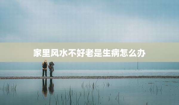 家里风水不好老是生病怎么办
