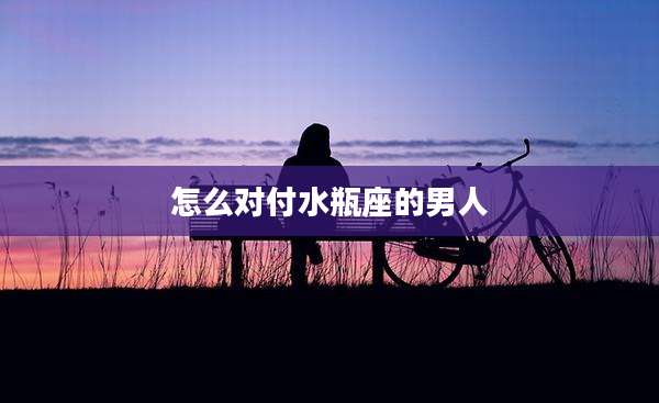 怎么对付水瓶座的男人