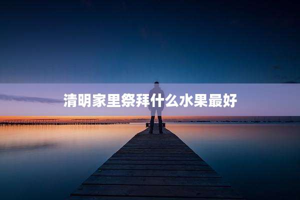 清明家里祭拜什么水果最好