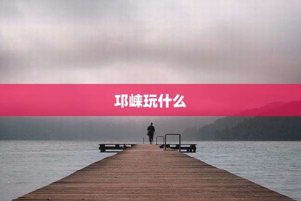 邛崃玩什么