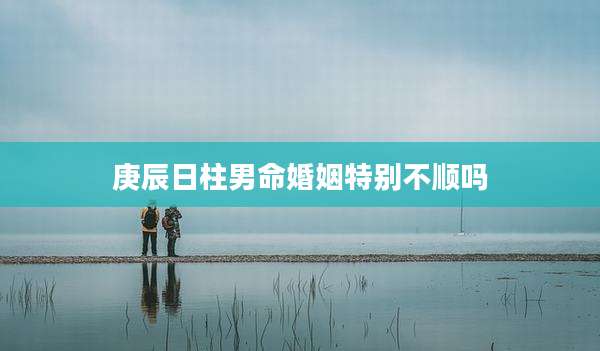 庚辰日柱男命婚姻特别不顺吗