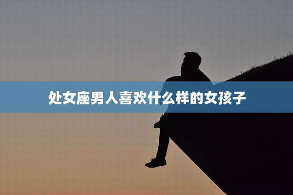 处女座男人喜欢什么样的女孩子