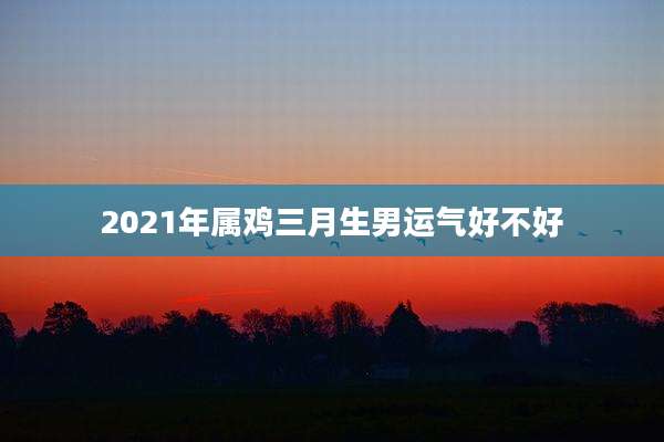 2021年属鸡三月生男运气好不好
