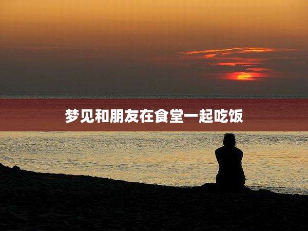 梦见和朋友在食堂一起吃饭