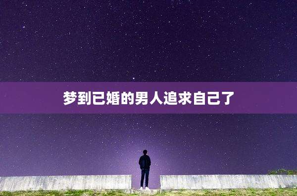 梦到已婚的男人追求自己了