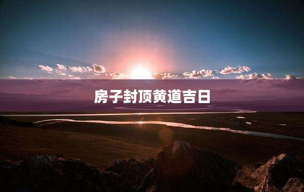 房子封顶黄道吉日