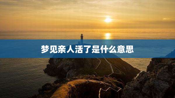 梦见亲人活了是什么意思