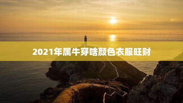 2021年属牛穿啥颜色衣服旺财