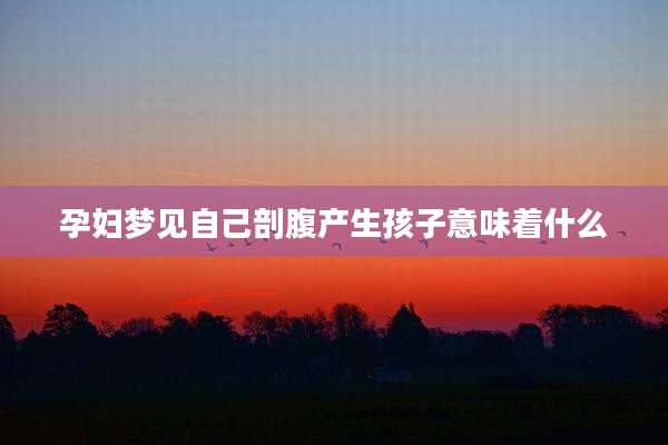 孕妇梦见自己剖腹产生孩子意味着什么