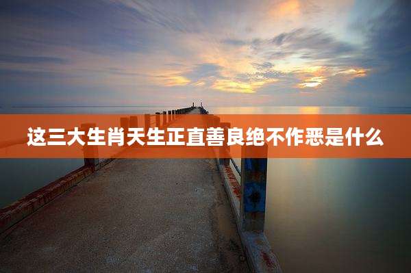 这三大生肖天生正直善良绝不作恶是什么