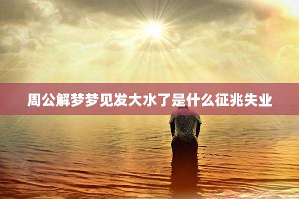 周公解梦梦见发大水了是什么征兆失业