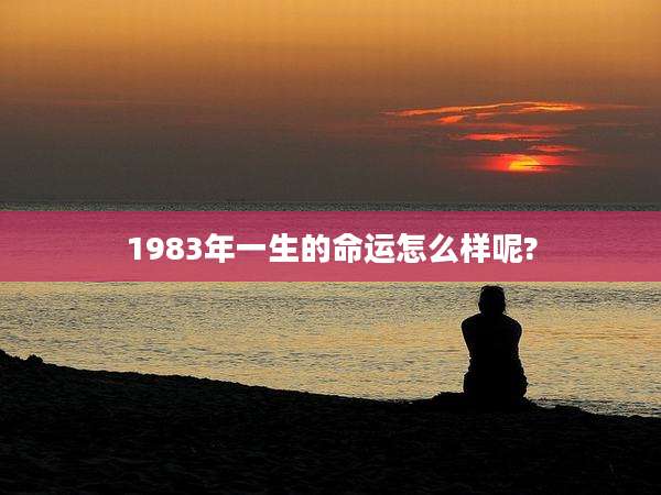 1983年一生的命运怎么样呢?