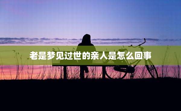 老是梦见过世的亲人是怎么回事