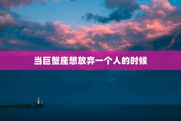 当巨蟹座想放弃一个人的时候