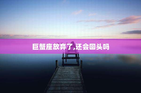 巨蟹座放弃了,还会回头吗