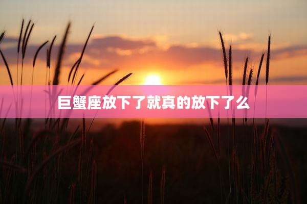 巨蟹座放下了就真的放下了么