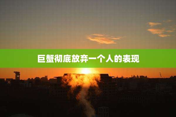 巨蟹彻底放弃一个人的表现