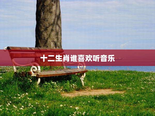 十二生肖谁喜欢听音乐