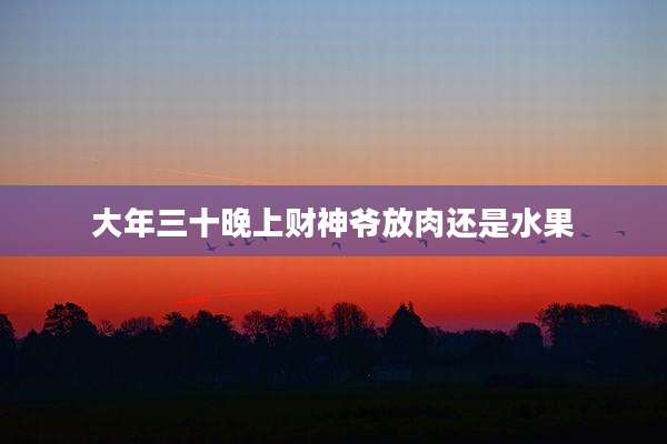 大年三十晚上财神爷放肉还是水果