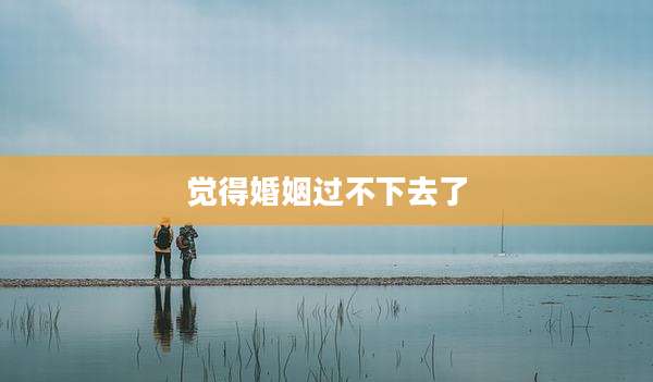 觉得婚姻过不下去了