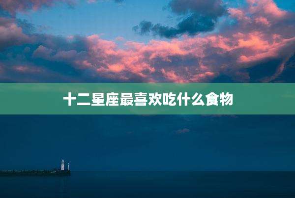 十二星座最喜欢吃什么食物