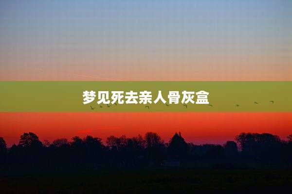 梦见死去亲人骨灰盒