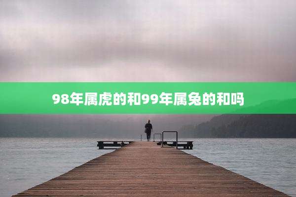 98年属虎的和99年属兔的和吗