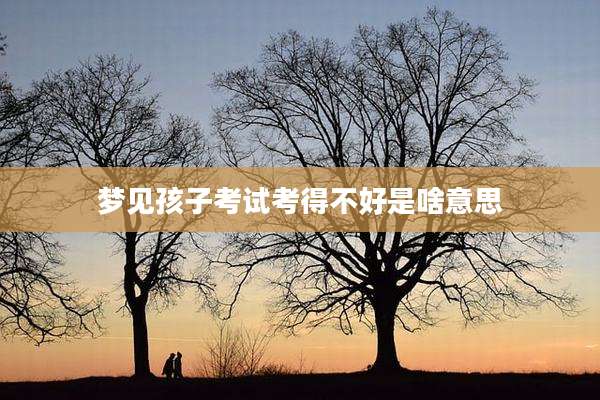 梦见孩子考试考得不好是啥意思
